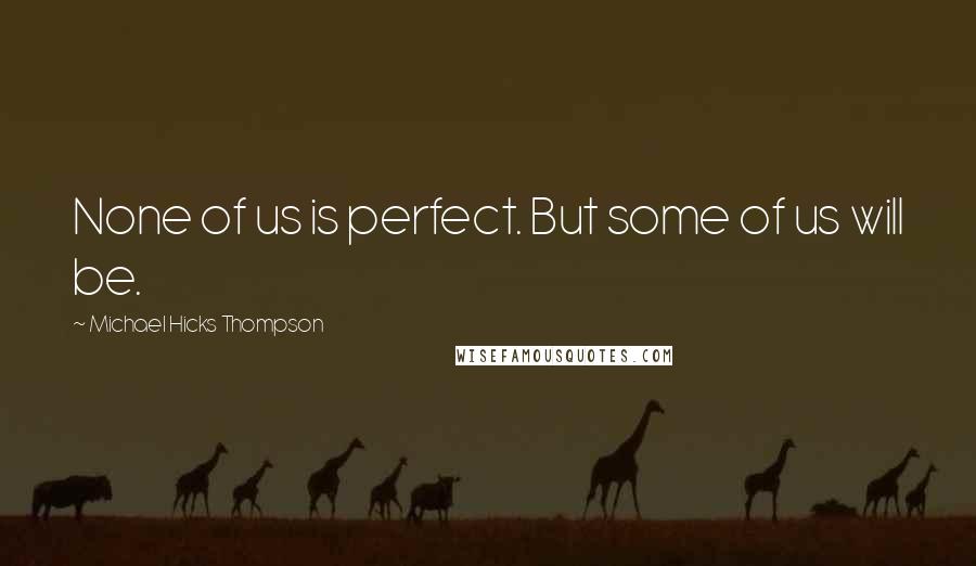 Michael Hicks Thompson Quotes: None of us is perfect. But some of us will be.