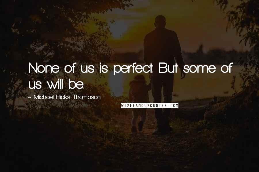 Michael Hicks Thompson Quotes: None of us is perfect. But some of us will be.