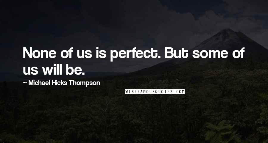 Michael Hicks Thompson Quotes: None of us is perfect. But some of us will be.