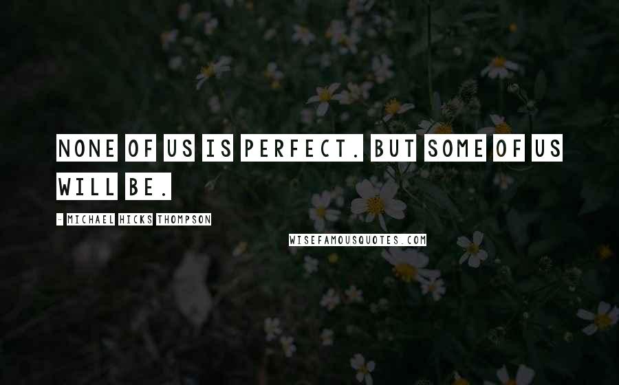 Michael Hicks Thompson Quotes: None of us is perfect. But some of us will be.