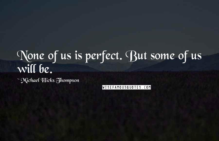 Michael Hicks Thompson Quotes: None of us is perfect. But some of us will be.