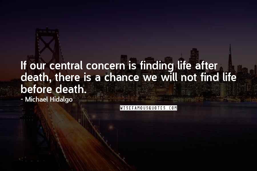 Michael Hidalgo Quotes: If our central concern is finding life after death, there is a chance we will not find life before death.