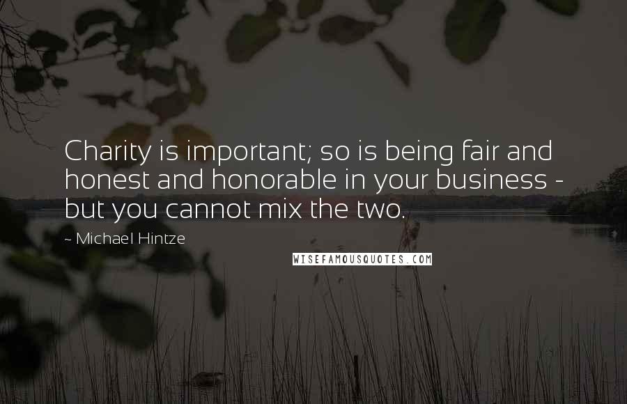 Michael Hintze Quotes: Charity is important; so is being fair and honest and honorable in your business - but you cannot mix the two.