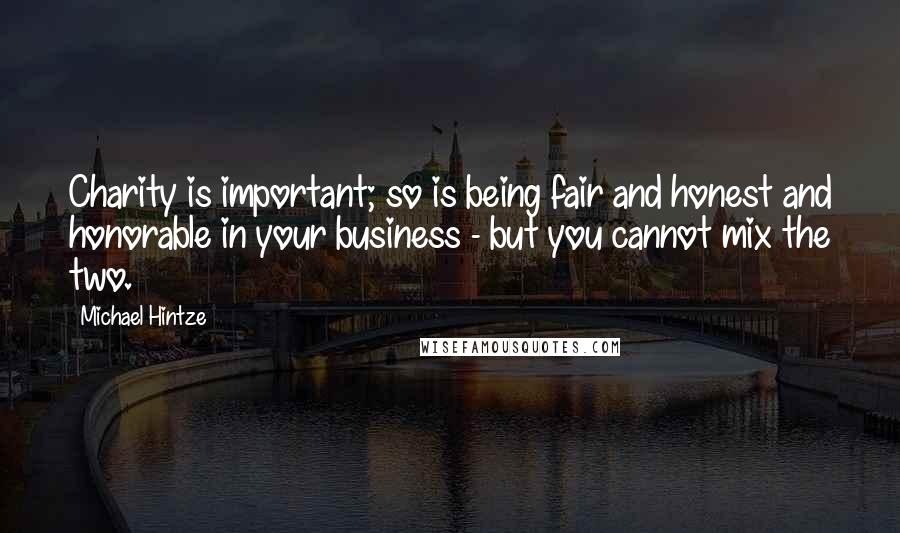 Michael Hintze Quotes: Charity is important; so is being fair and honest and honorable in your business - but you cannot mix the two.