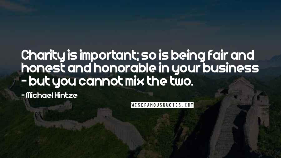 Michael Hintze Quotes: Charity is important; so is being fair and honest and honorable in your business - but you cannot mix the two.