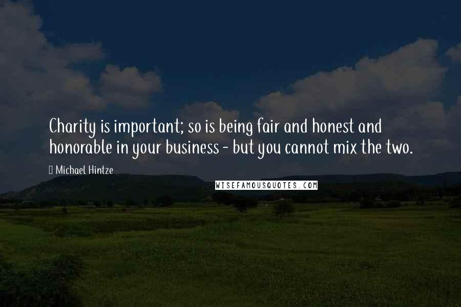 Michael Hintze Quotes: Charity is important; so is being fair and honest and honorable in your business - but you cannot mix the two.