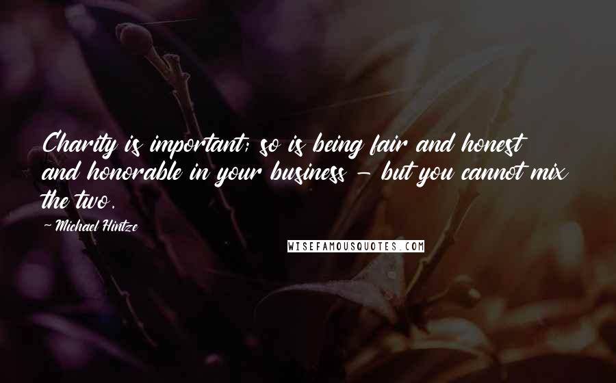 Michael Hintze Quotes: Charity is important; so is being fair and honest and honorable in your business - but you cannot mix the two.