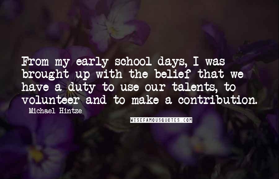 Michael Hintze Quotes: From my early school days, I was brought up with the belief that we have a duty to use our talents, to volunteer and to make a contribution.