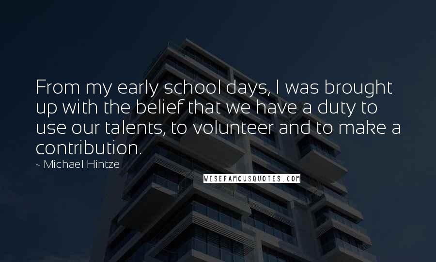 Michael Hintze Quotes: From my early school days, I was brought up with the belief that we have a duty to use our talents, to volunteer and to make a contribution.