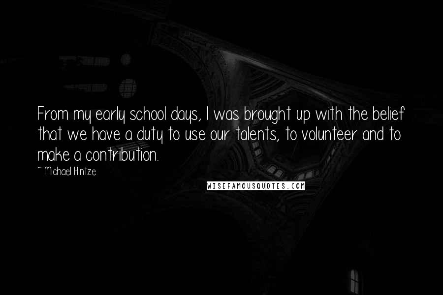 Michael Hintze Quotes: From my early school days, I was brought up with the belief that we have a duty to use our talents, to volunteer and to make a contribution.