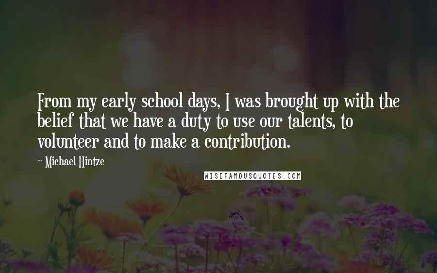 Michael Hintze Quotes: From my early school days, I was brought up with the belief that we have a duty to use our talents, to volunteer and to make a contribution.