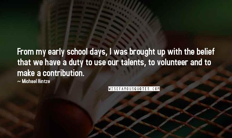 Michael Hintze Quotes: From my early school days, I was brought up with the belief that we have a duty to use our talents, to volunteer and to make a contribution.