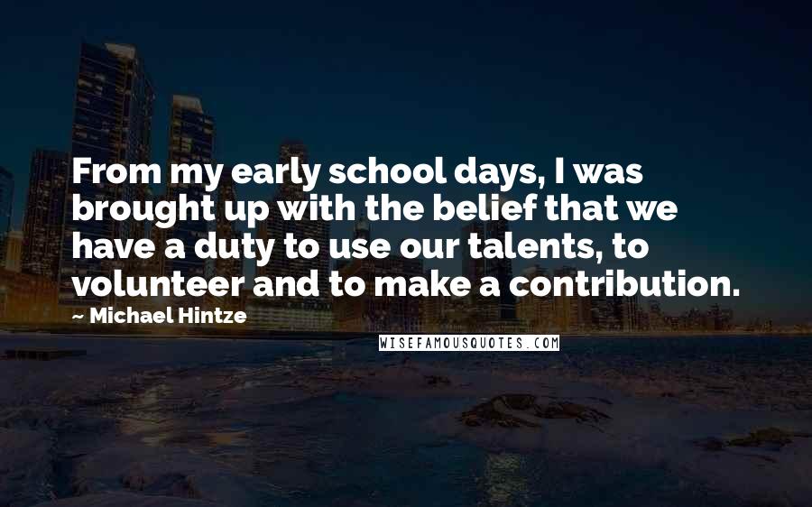 Michael Hintze Quotes: From my early school days, I was brought up with the belief that we have a duty to use our talents, to volunteer and to make a contribution.