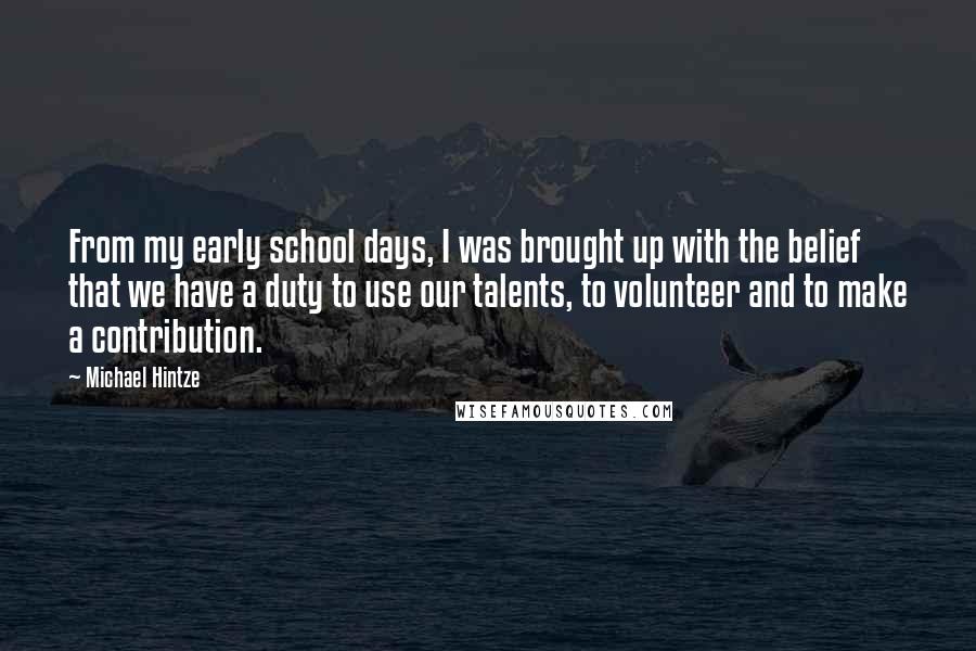 Michael Hintze Quotes: From my early school days, I was brought up with the belief that we have a duty to use our talents, to volunteer and to make a contribution.