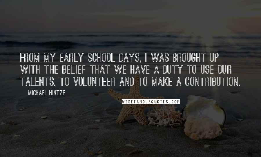 Michael Hintze Quotes: From my early school days, I was brought up with the belief that we have a duty to use our talents, to volunteer and to make a contribution.