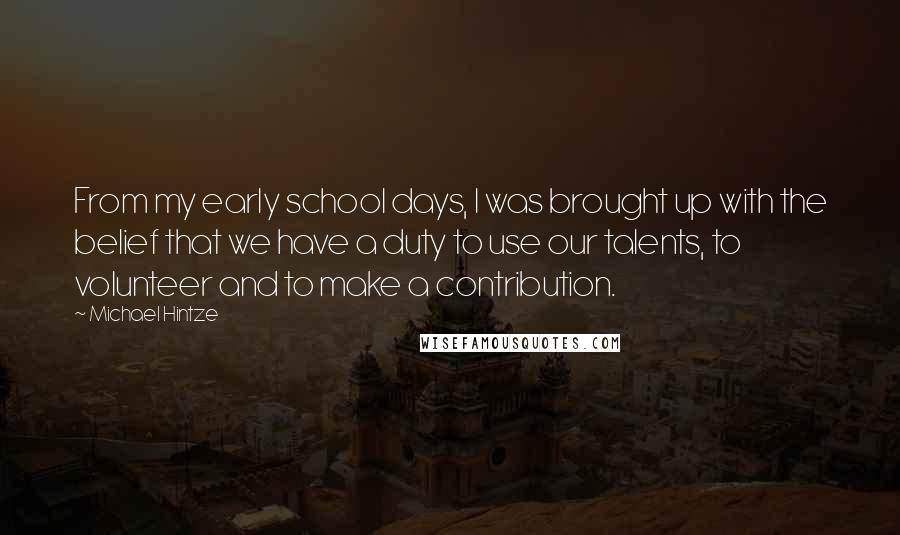 Michael Hintze Quotes: From my early school days, I was brought up with the belief that we have a duty to use our talents, to volunteer and to make a contribution.