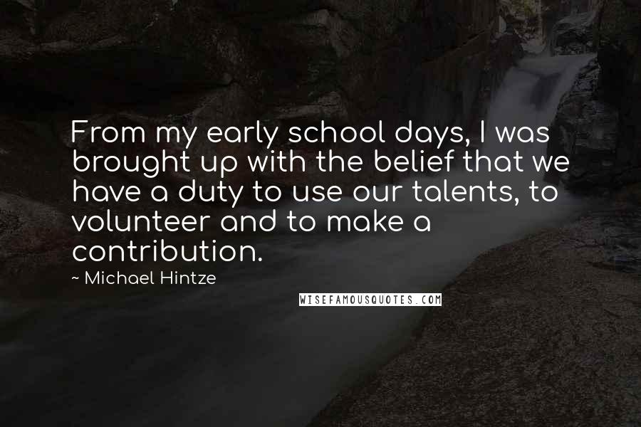 Michael Hintze Quotes: From my early school days, I was brought up with the belief that we have a duty to use our talents, to volunteer and to make a contribution.