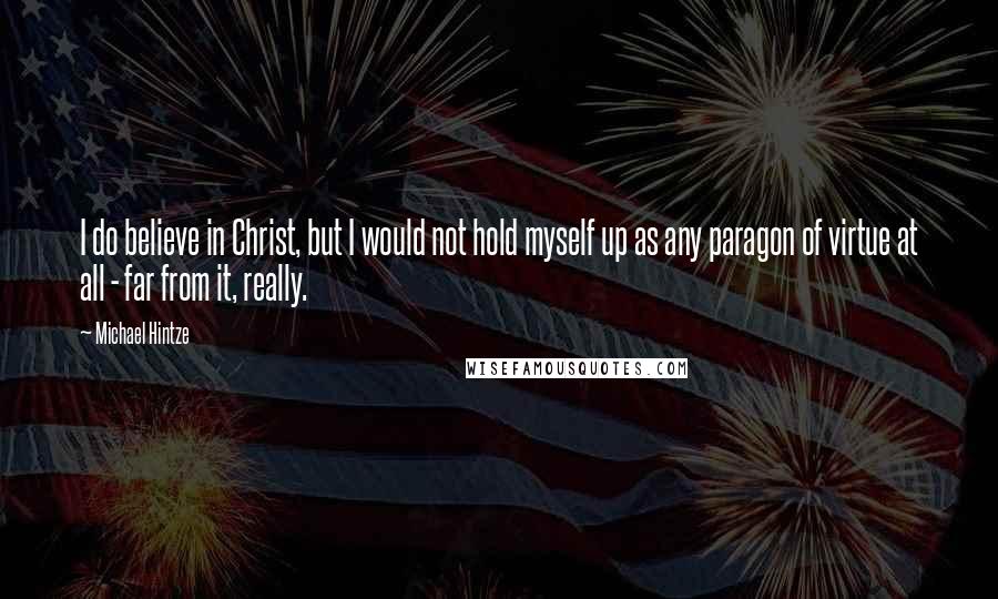 Michael Hintze Quotes: I do believe in Christ, but I would not hold myself up as any paragon of virtue at all - far from it, really.