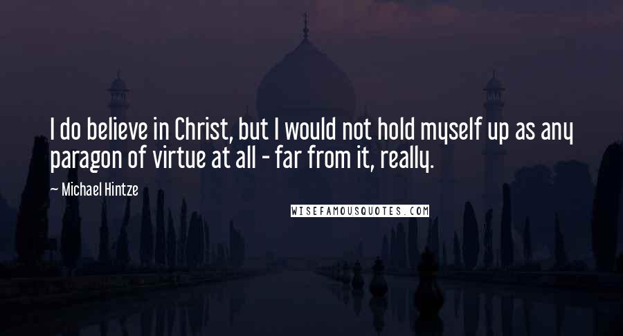 Michael Hintze Quotes: I do believe in Christ, but I would not hold myself up as any paragon of virtue at all - far from it, really.