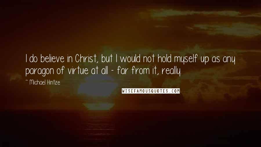 Michael Hintze Quotes: I do believe in Christ, but I would not hold myself up as any paragon of virtue at all - far from it, really.