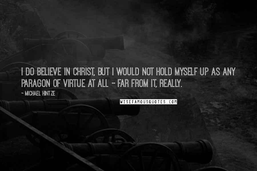 Michael Hintze Quotes: I do believe in Christ, but I would not hold myself up as any paragon of virtue at all - far from it, really.