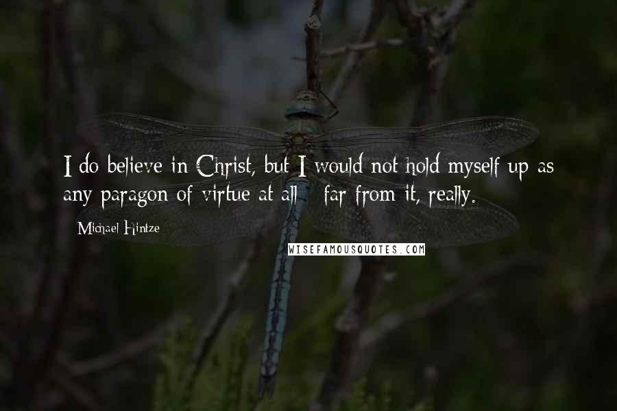 Michael Hintze Quotes: I do believe in Christ, but I would not hold myself up as any paragon of virtue at all - far from it, really.