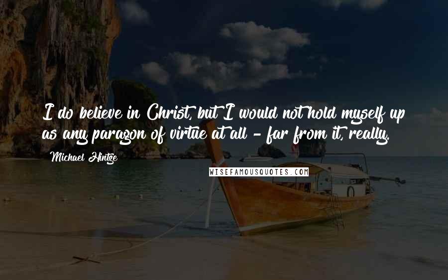 Michael Hintze Quotes: I do believe in Christ, but I would not hold myself up as any paragon of virtue at all - far from it, really.