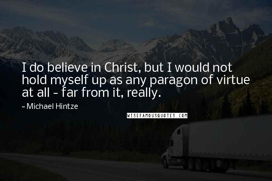 Michael Hintze Quotes: I do believe in Christ, but I would not hold myself up as any paragon of virtue at all - far from it, really.