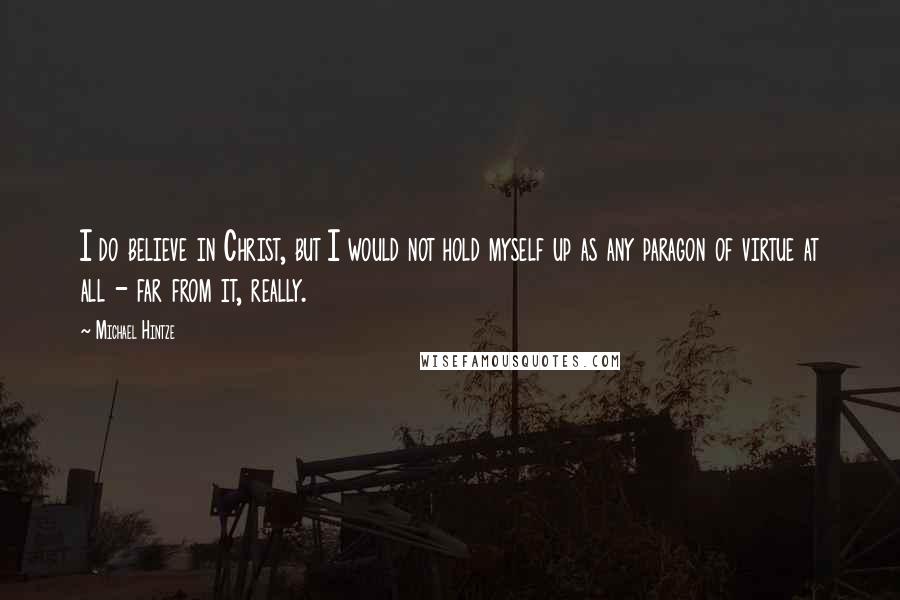 Michael Hintze Quotes: I do believe in Christ, but I would not hold myself up as any paragon of virtue at all - far from it, really.