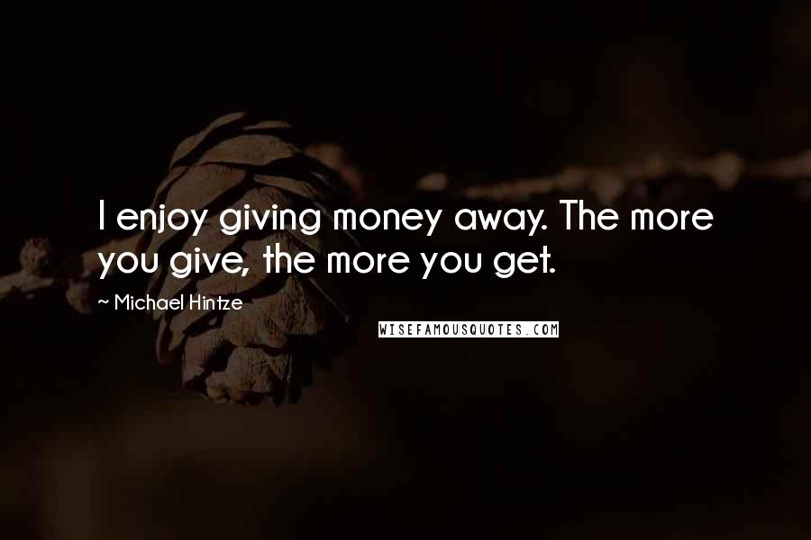 Michael Hintze Quotes: I enjoy giving money away. The more you give, the more you get.