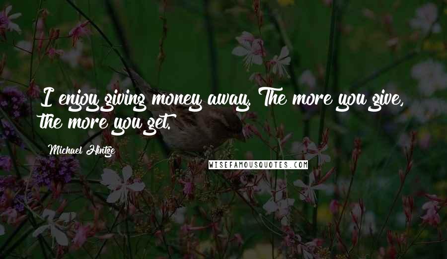 Michael Hintze Quotes: I enjoy giving money away. The more you give, the more you get.