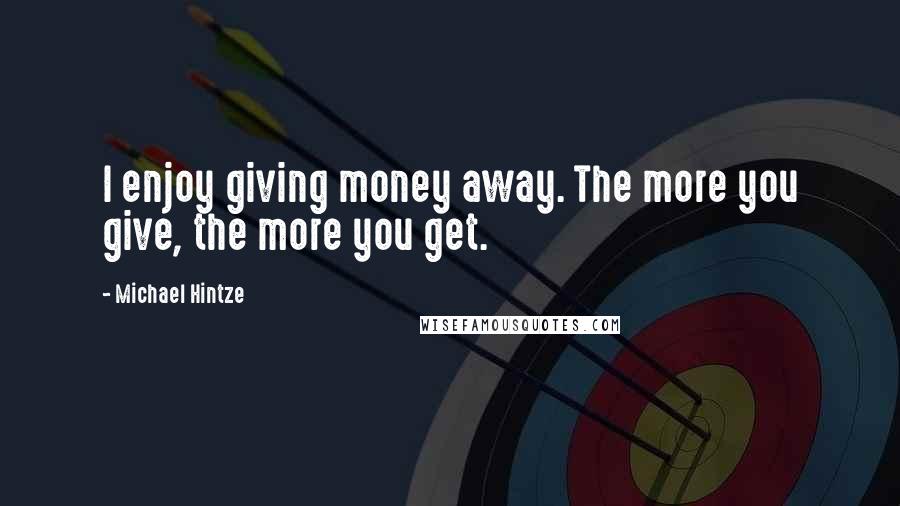 Michael Hintze Quotes: I enjoy giving money away. The more you give, the more you get.