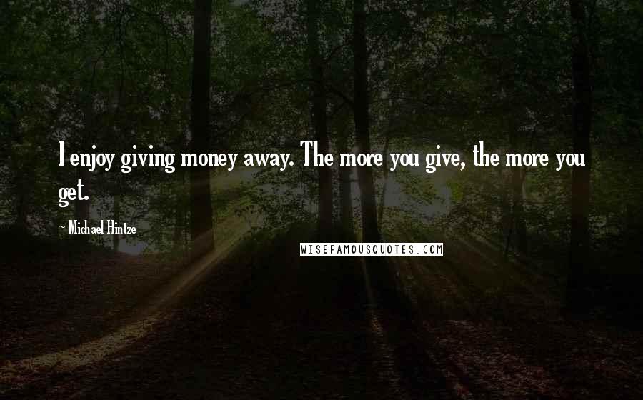 Michael Hintze Quotes: I enjoy giving money away. The more you give, the more you get.