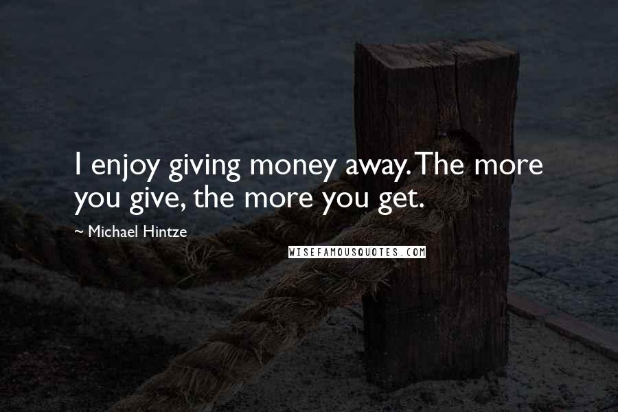 Michael Hintze Quotes: I enjoy giving money away. The more you give, the more you get.