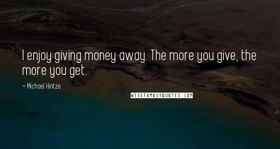 Michael Hintze Quotes: I enjoy giving money away. The more you give, the more you get.