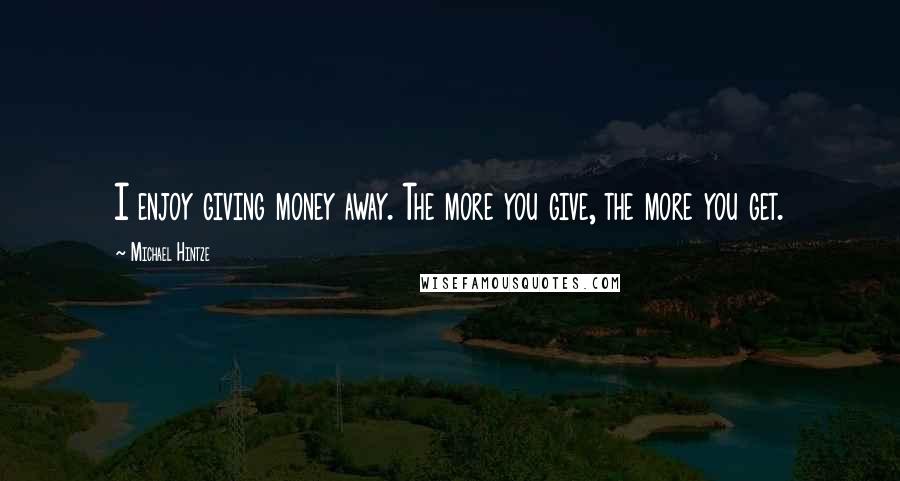 Michael Hintze Quotes: I enjoy giving money away. The more you give, the more you get.