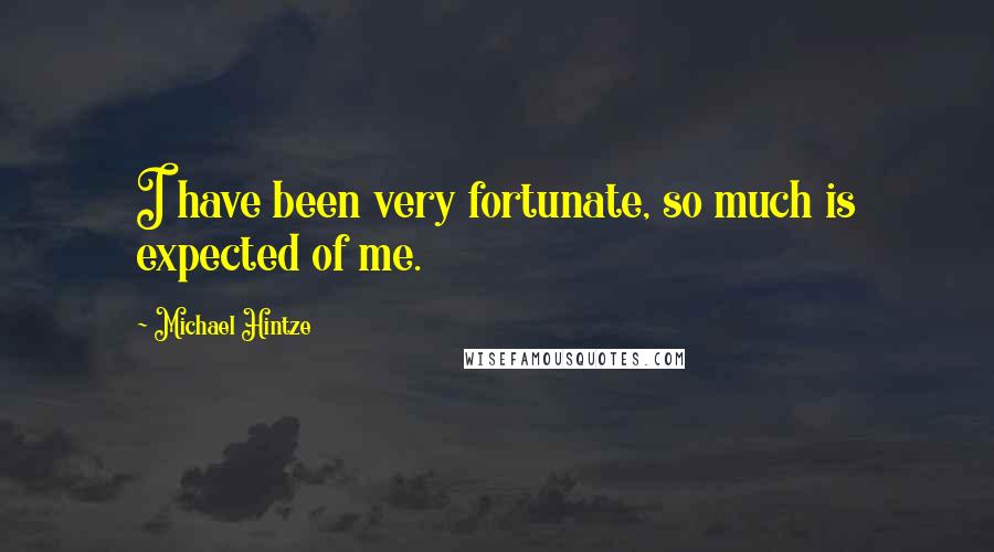 Michael Hintze Quotes: I have been very fortunate, so much is expected of me.