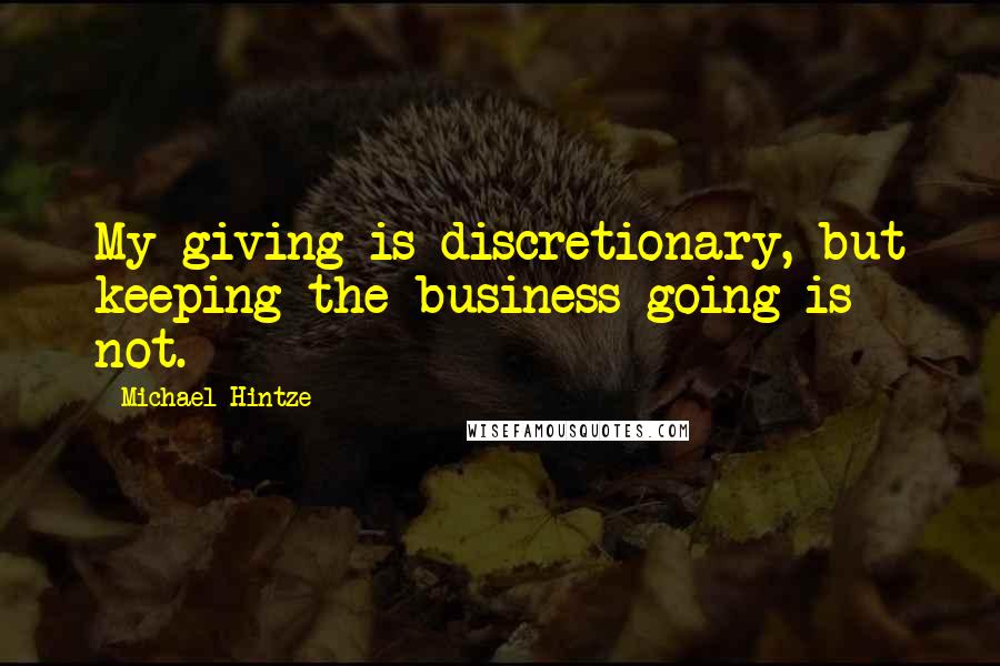 Michael Hintze Quotes: My giving is discretionary, but keeping the business going is not.