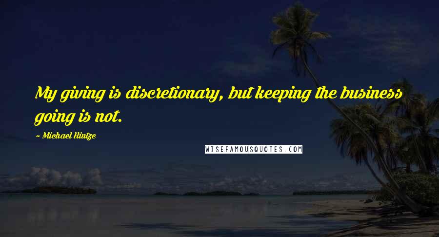 Michael Hintze Quotes: My giving is discretionary, but keeping the business going is not.