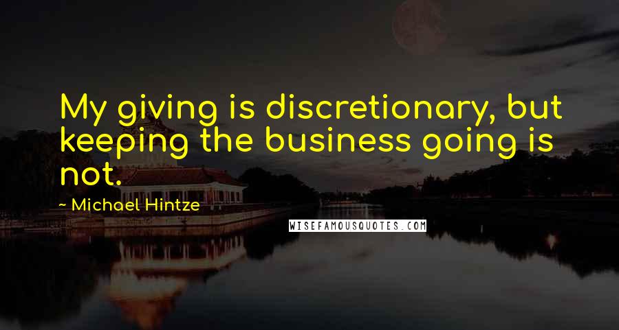 Michael Hintze Quotes: My giving is discretionary, but keeping the business going is not.