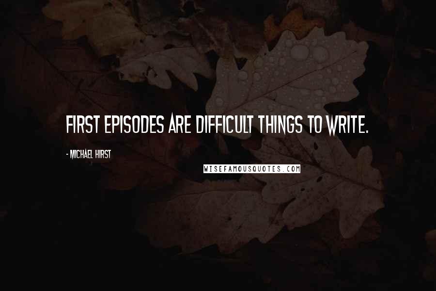 Michael Hirst Quotes: First episodes are difficult things to write.