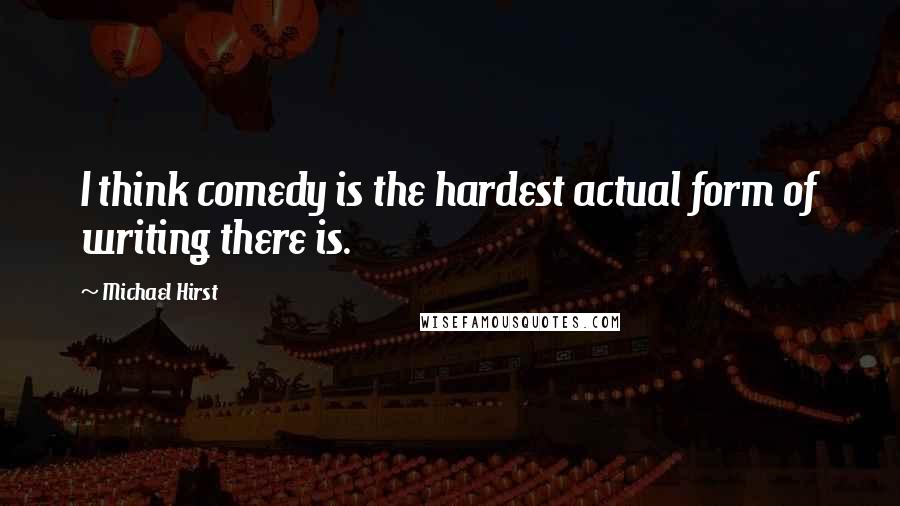 Michael Hirst Quotes: I think comedy is the hardest actual form of writing there is.