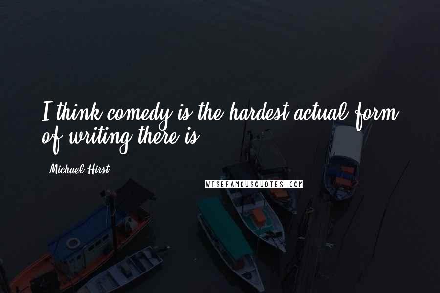 Michael Hirst Quotes: I think comedy is the hardest actual form of writing there is.