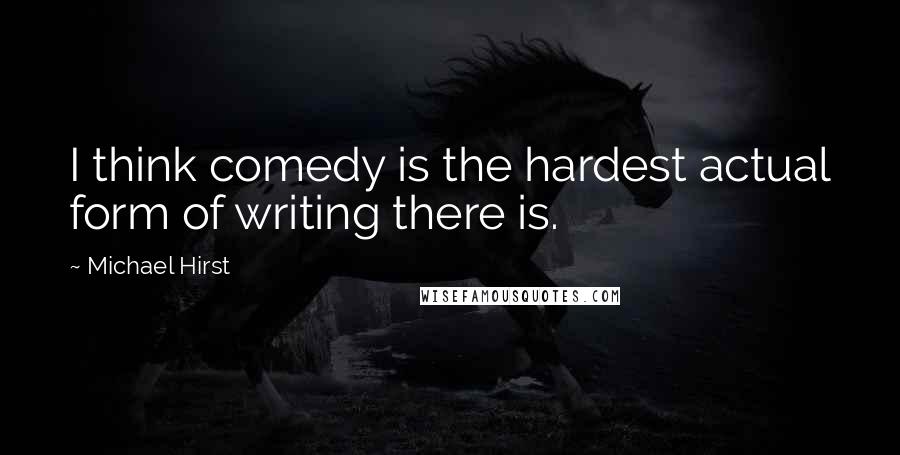 Michael Hirst Quotes: I think comedy is the hardest actual form of writing there is.