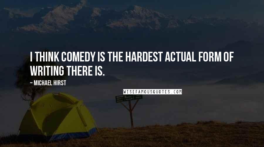 Michael Hirst Quotes: I think comedy is the hardest actual form of writing there is.