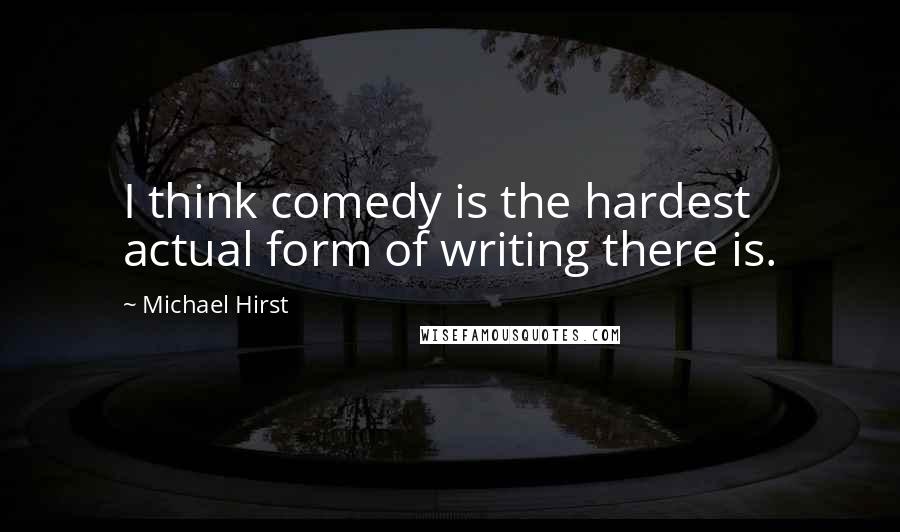 Michael Hirst Quotes: I think comedy is the hardest actual form of writing there is.