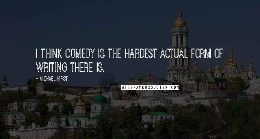 Michael Hirst Quotes: I think comedy is the hardest actual form of writing there is.