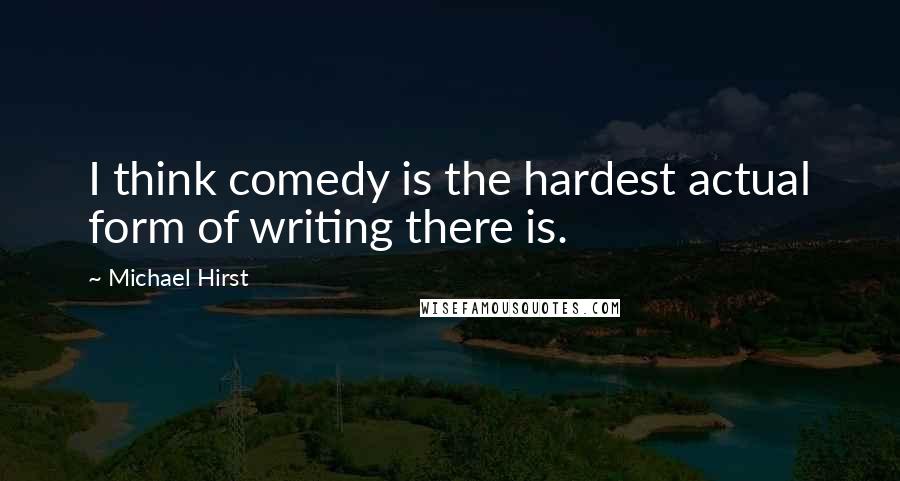 Michael Hirst Quotes: I think comedy is the hardest actual form of writing there is.