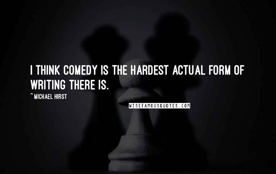 Michael Hirst Quotes: I think comedy is the hardest actual form of writing there is.