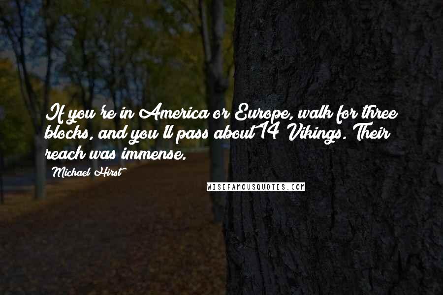 Michael Hirst Quotes: If you're in America or Europe, walk for three blocks, and you'll pass about 14 Vikings. Their reach was immense.